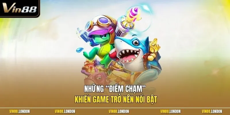 Những “điểm chạm” khiến game trở nên nổi bật 